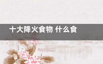 十大降火食物 什么食物清火